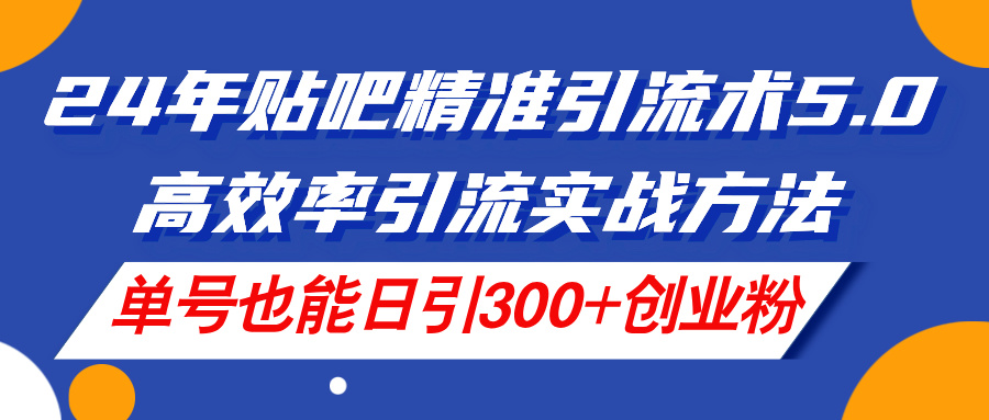 （11520期）24年贴吧精准引流术5.0，高效率引流实战方法，单号也能日引300+创业粉-前沿谈项目