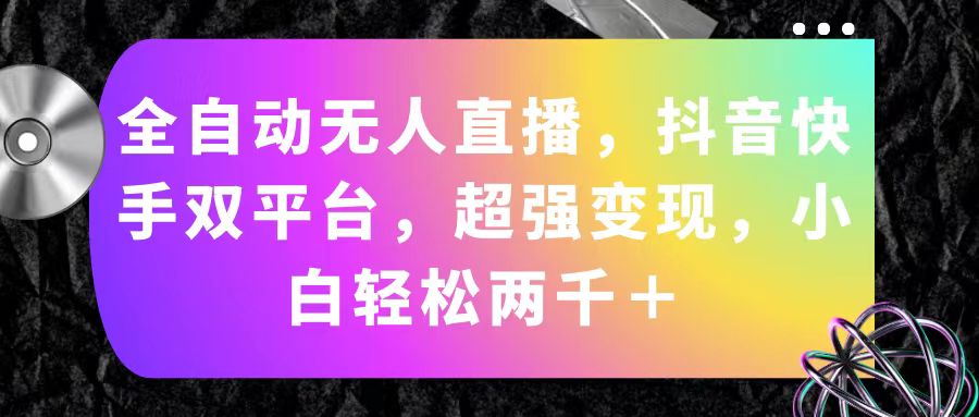 （11523期）全自动无人直播，抖音快手双平台，超强变现，小白轻松两千＋-前沿谈项目