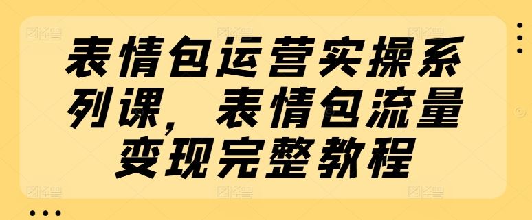 表情包运营实操系列课，表情包流量变现完整教程-前沿谈项目