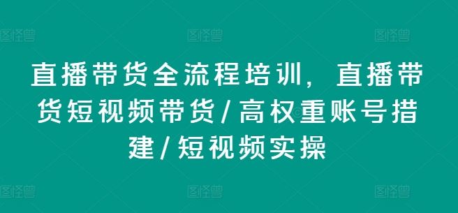直播带货全流程培训，直播带货短视频带货/高权重账号措建/短视频实操-前沿谈项目