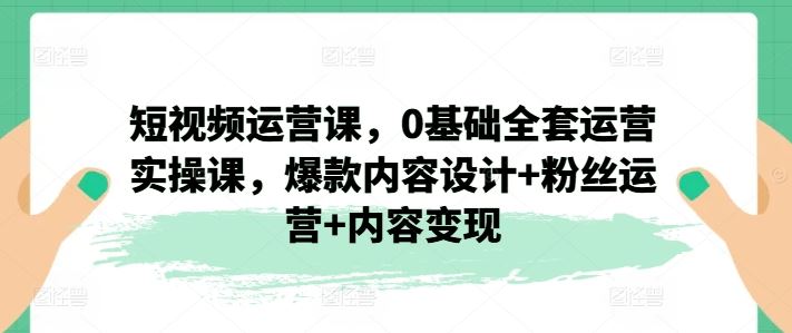 短视频运营课，0基础全套运营实操课，爆款内容设计+粉丝运营+内容变现-前沿谈项目