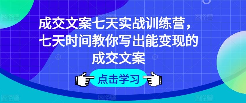 成交文案七天实战训练营，七天时间教你写出能变现的成交文案-前沿谈项目