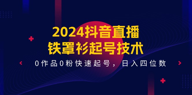 2024抖音直播铁罩衫起号技术，0作品0粉快速起号，日入四位数（14节课）-前沿谈项目