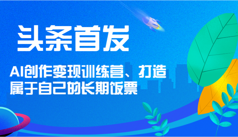 头条首发 AI创作变现训练营，打造属于自己的长期饭票-前沿谈项目