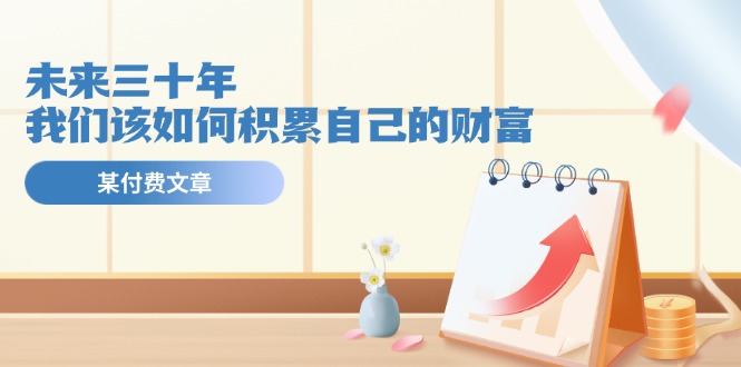 公众号付费文章《未来三十年，我们该如何积累自己的财富》-前沿谈项目