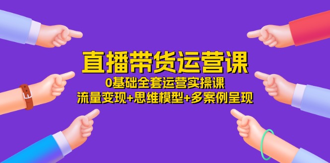 直播带货运营课，0基础全套运营实操 流量变现+思维模型+多案例呈现（34节）-前沿谈项目
