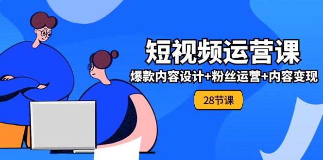 0基础学习短视频运营全套实战课，爆款内容设计+粉丝运营+内容变现(28节)-前沿谈项目
