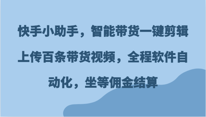 快手小助手，智能带货一键剪辑上传百条带货视频，全程软件自动化，坐等佣金结算-前沿谈项目