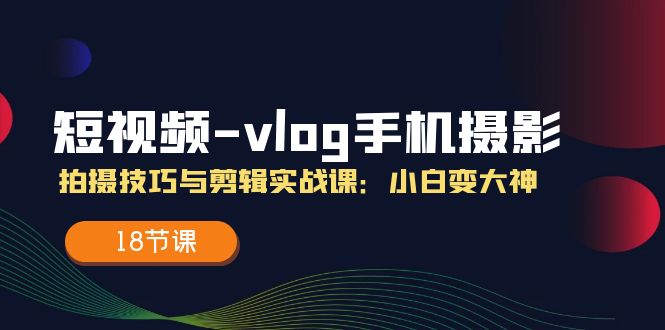 短视频vlog手机摄影拍摄技巧与剪辑实战课，小白变大神（18节课）-前沿谈项目