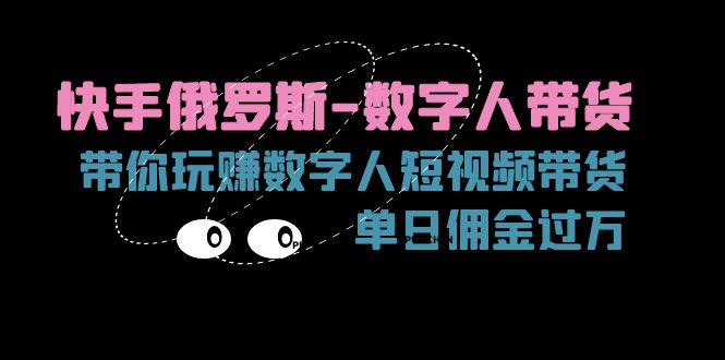（11553期）快手俄罗斯-数字人带货，带你玩赚数字人短视频带货，单日佣金过万-前沿谈项目