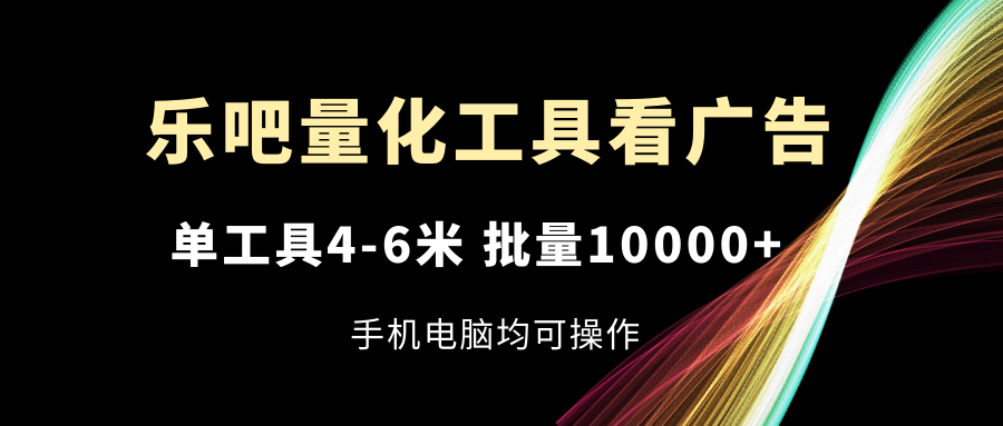 （11555期）乐吧量化工具看广告，单工具4-6米，批量10000+，手机电脑均可操作-前沿谈项目