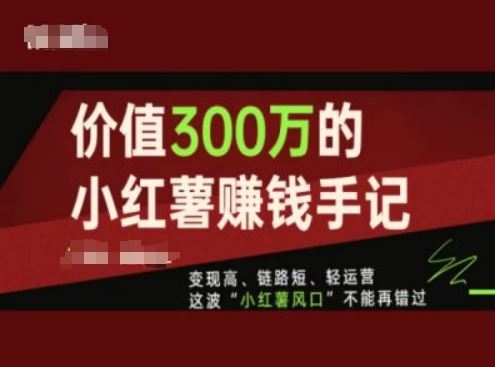 价值300万的小红书赚钱手记，变现高、链路短、轻运营，这波“小红薯风口”不能再错过-前沿谈项目