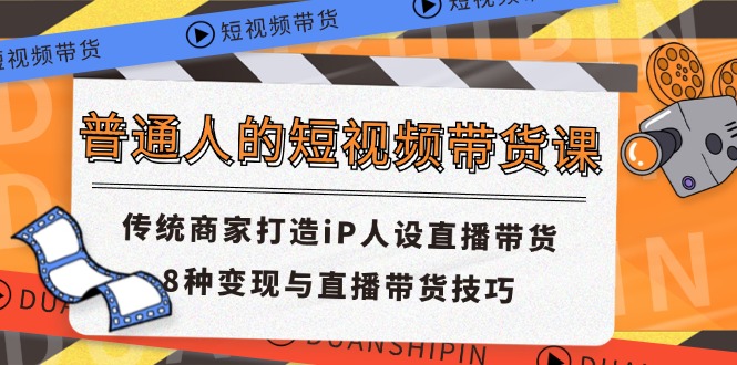 普通人的短视频带货课 传统商家打造iP人设直播带货 8种变现与直播带货技巧-前沿谈项目