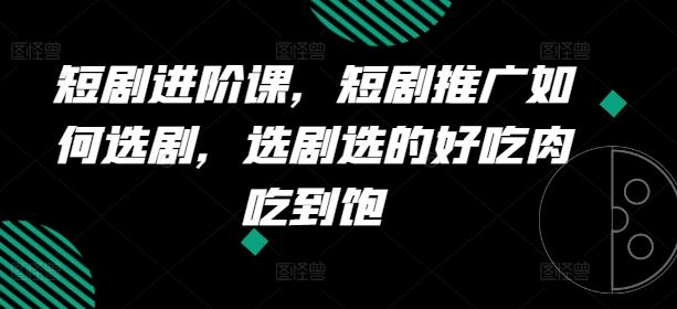 短剧进阶课，短剧推广如何选剧，选剧选的好吃肉吃到饱-前沿谈项目