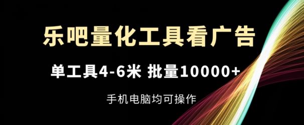乐吧量化工具看广告，单工具4-6米，批量1w+，手机电脑均可操作【揭秘】-前沿谈项目