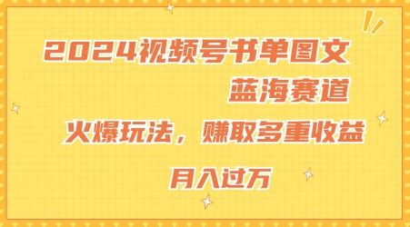 2024视频号书单图文蓝海赛道，火爆玩法，赚取多重收益，小白轻松上手，月入上万【揭秘】-前沿谈项目