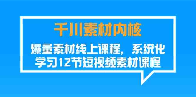 千川素材内核，爆量素材线上课程，系统化学习短视频素材（12节）-前沿谈项目