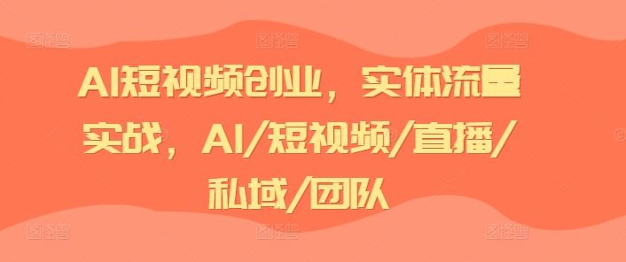 AI短视频创业，实体流量实战，AI/短视频/直播/私域/团队-前沿谈项目