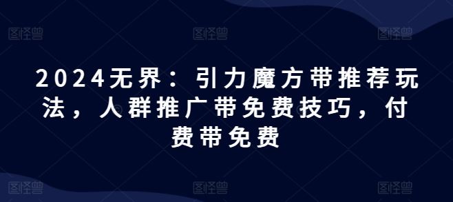 2024无界：引力魔方带推荐玩法，人群推广带免费技巧，付费带免费-前沿谈项目