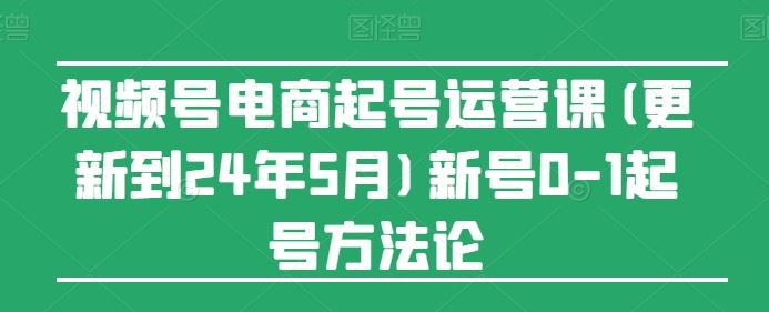 视频号电商起号运营课(更新24年7月)新号0-1起号方法论-前沿谈项目