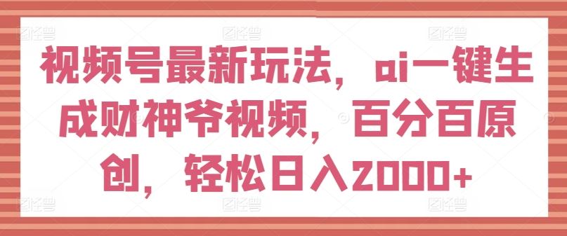 视频号最新玩法，ai一键生成财神爷视频，百分百原创，轻松日入2000+【揭秘】-前沿谈项目