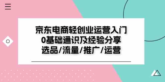 京东电商轻创业运营入门0基础通识及经验分享：选品/流量/推广/运营-前沿谈项目