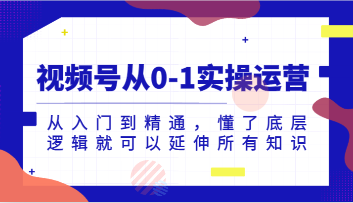 视频号从0-1实操运营，从入门到精通，懂了底层逻辑就可以延伸所有知识（更新2024.7）-前沿谈项目