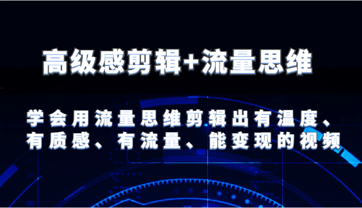 高级感剪辑+流量思维 学会用流量思维剪辑出有温度、有质感、有流量、能变现的视频-前沿谈项目