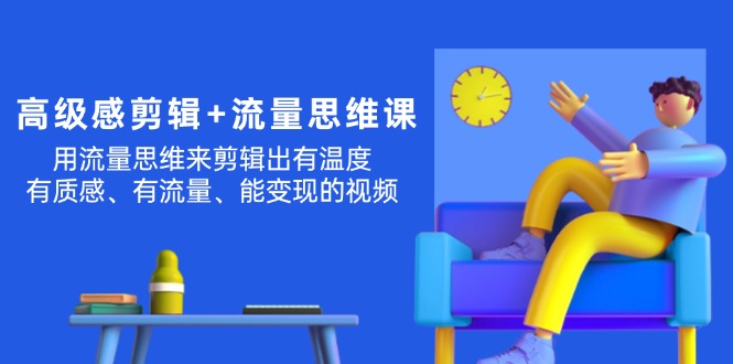 （11589期）高级感 剪辑+流量思维：用流量思维剪辑出有温度/有质感/有流量/能变现视频-前沿谈项目
