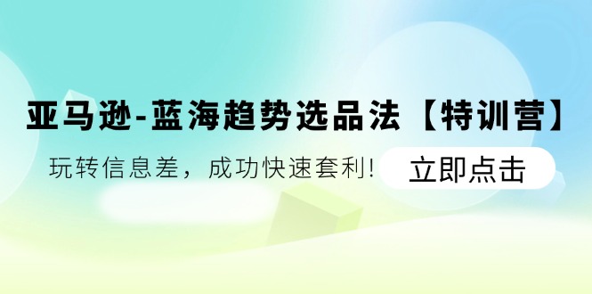 （11591期）亚马逊-蓝海趋势选品法【特训营】：玩转信息差，成功快速套利!-前沿谈项目