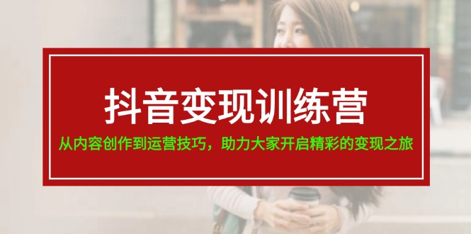（11593期）抖音变现训练营，从内容创作到运营技巧，助力大家开启精彩的变现之旅-前沿谈项目