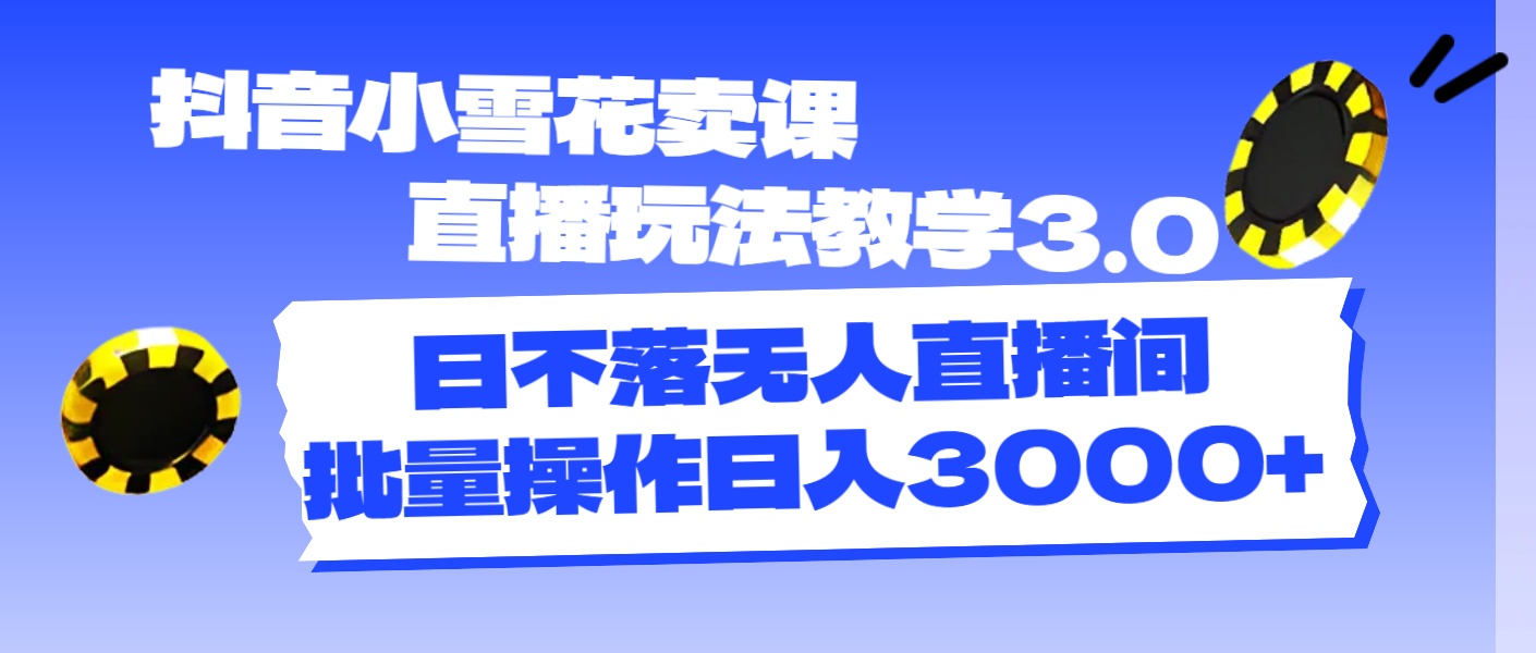 （11595期）抖音小雪花卖课直播玩法教学3.0，日不落无人直播间，批量操作日入3000+-前沿谈项目