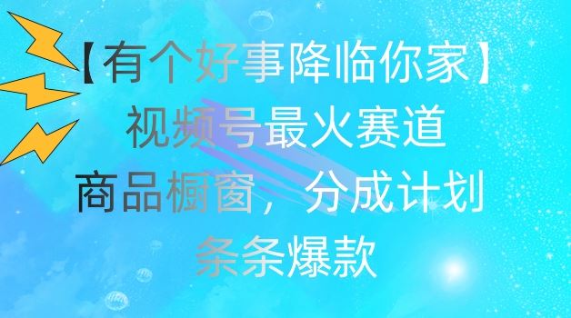 【有个好事降临你家】视频号爆火赛道，商品橱窗，分成计划，条条爆款【揭秘】-前沿谈项目