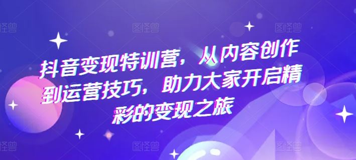 抖音变现特训营，从内容创作到运营技巧，助力大家开启精彩的变现之旅-前沿谈项目