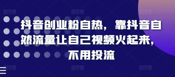 抖音创业粉自热，靠抖音自然流量让自己视频火起来，不用投流-前沿谈项目