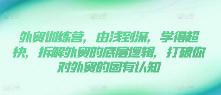 外贸训练营，由浅到深，学得超快，拆解外贸的底层逻辑，打破你对外贸的固有认知-前沿谈项目