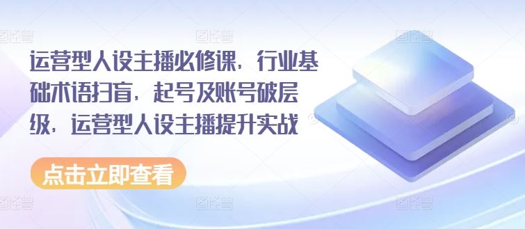 运营型人设主播必修课，行业基础术语扫盲，起号及账号破层级，运营型人设主播提升实战-前沿谈项目