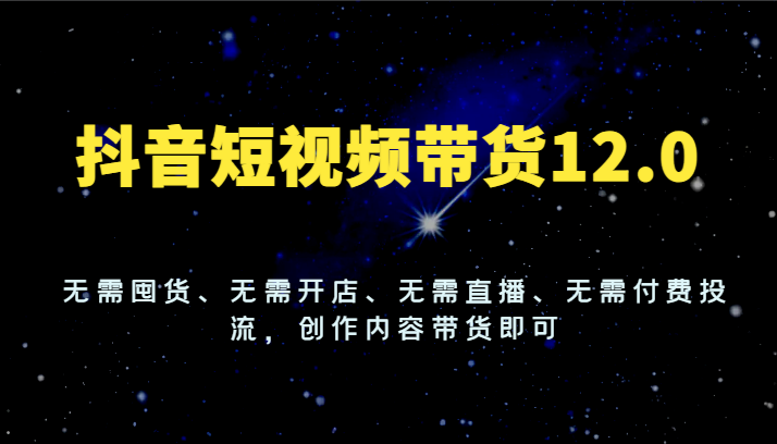 抖音短视频带货12.0，无需囤货、无需开店、无需直播、无需付费投流，创作内容带货即可-前沿谈项目
