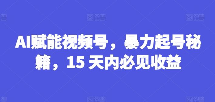 AI赋能视频号，暴力起号秘籍，15 天内必见收益【揭秘】-前沿谈项目