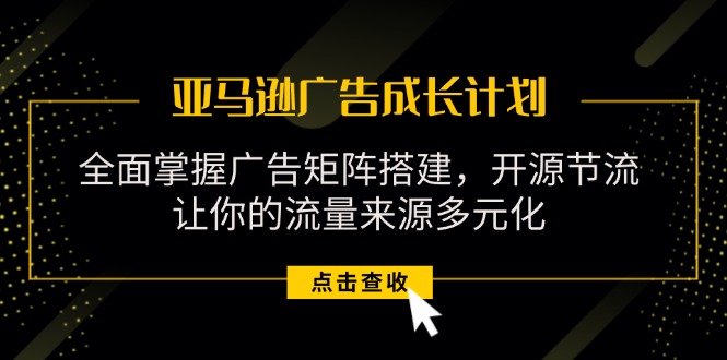 （11619期）亚马逊-广告成长计划，掌握广告矩阵搭建/开源节流/流量来源多元化-前沿谈项目