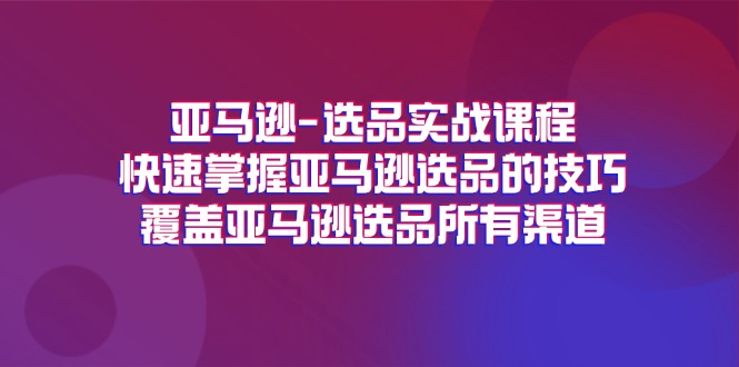 （11620期）亚马逊-选品实战课程，快速掌握亚马逊选品的技巧，覆盖亚马逊选品所有渠道-前沿谈项目