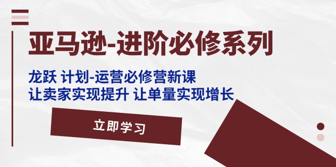 （11623期）亚马逊-进阶必修系列，龙跃 计划-运营必修营新课，让卖家实现提升 让单…-前沿谈项目