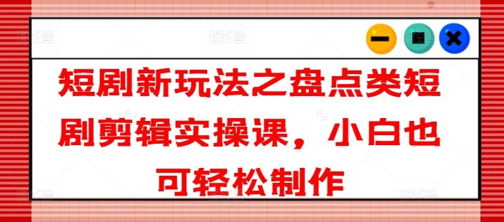 短剧新玩法之盘点类短剧剪辑实操课，小白也可轻松制作-前沿谈项目