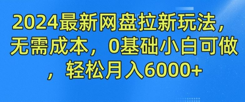 2024最新网盘拉新玩法，无需成本，0基础小白可做，轻松月入6000+【揭秘】-前沿谈项目