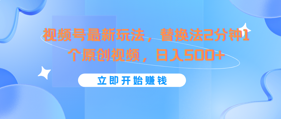 视频号最新玩法，替换法2分钟1个原创视频，日入500+-前沿谈项目