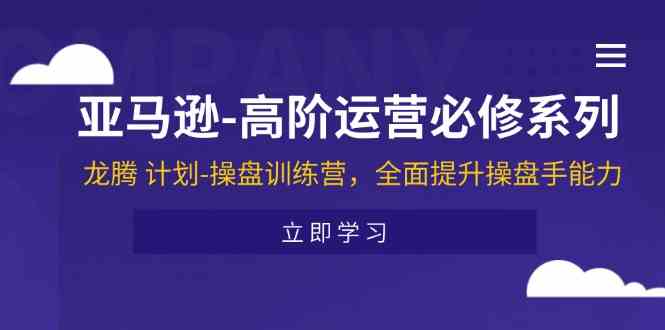 亚马逊高阶运营必修系列，龙腾计划-操盘训练营，全面提升操盘手能力-前沿谈项目
