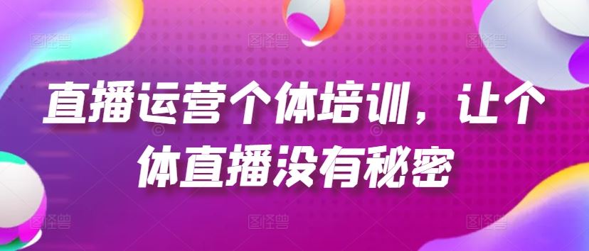 直播运营个体培训，让个体直播没有秘密，起号、货源、单品打爆、投流等玩法-前沿谈项目