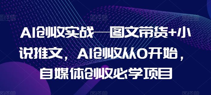 AI创收实战—图文带货+小说推文，AI创收从0开始，自媒体创收必学项目-前沿谈项目