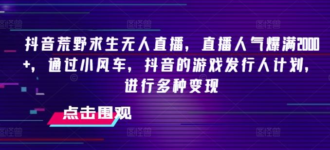 抖音荒野求生无人直播，直播人气爆满2000+，通过小风车，抖音的游戏发行人计划，进行多种变现【揭秘】-前沿谈项目