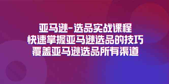 亚马逊选品实战课程，快速掌握亚马逊选品的技巧，覆盖亚马逊选品所有渠道-前沿谈项目